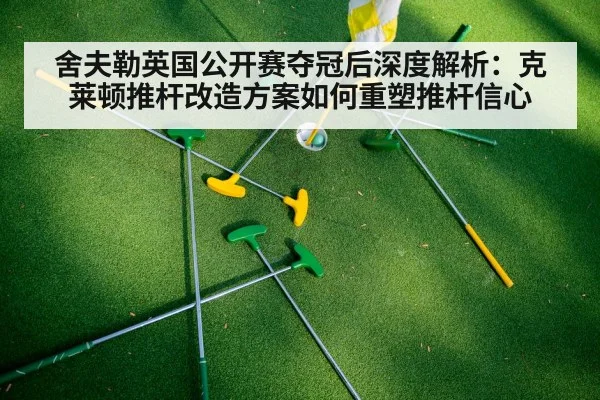 舍夫勒英国公开赛夺冠后深度解析:克莱顿推杆改造方案如何重塑推杆信心
