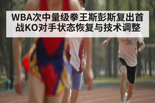 WBA次中量级拳王斯彭斯复出首战KO对手状态恢复与技术调整