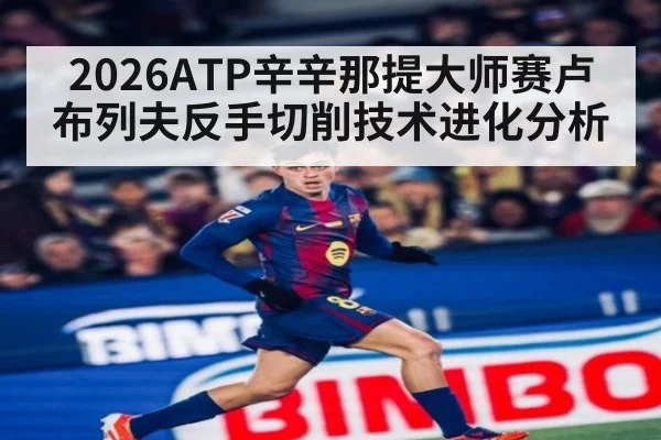 2026ATP辛辛那提大师赛卢布列夫反手切削技术进化分析