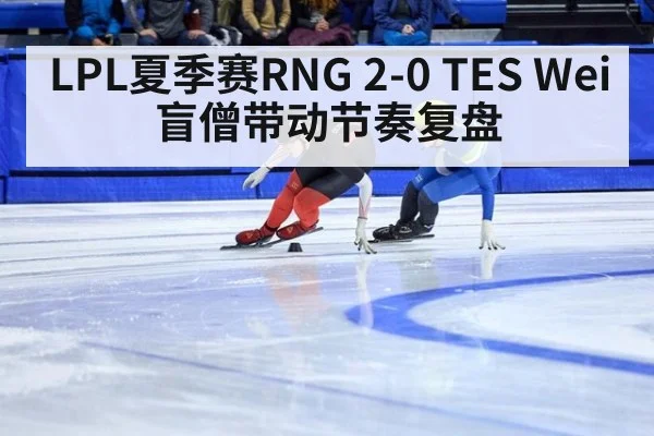 LPL夏季赛RNG 2-0 TES Wei盲僧带动节奏复盘