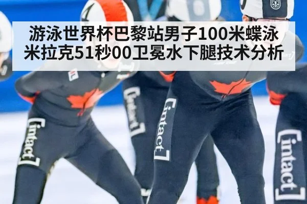 游泳世界杯巴黎站男子100米蝶泳米拉克51秒00卫冕水下腿技术分析