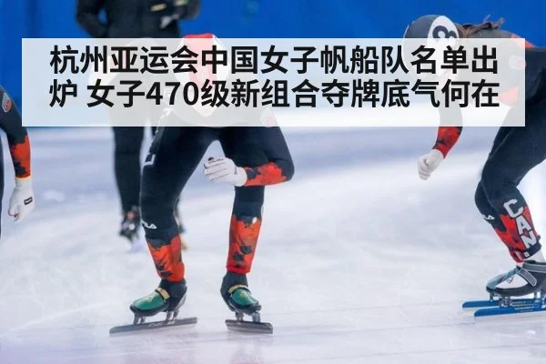 杭州亚运会中国女子帆船队名单出炉 女子470级新组合夺牌底气何在