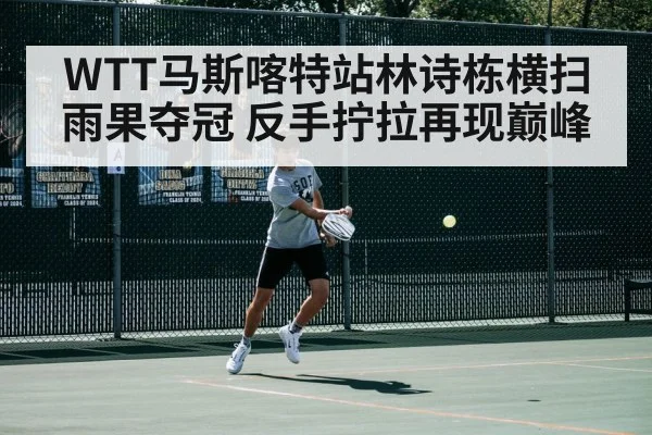 WTT马斯喀特站林诗栋横扫雨果夺冠 反手拧拉再现巅峰
