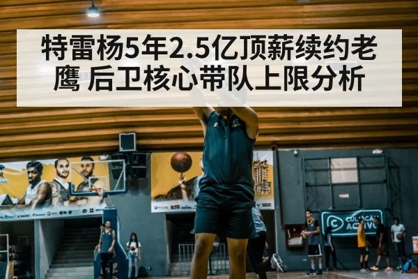 特雷杨5年2.5亿顶薪续约老鹰 后卫核心带队上限分析