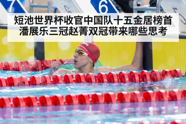 短池世界杯收官中国队十五金居榜首潘展乐三冠赵菁双冠带来哪些思考