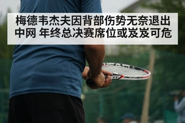 梅德韦杰夫因背部伤势无奈退出中网 年终总决赛席位或岌岌可危