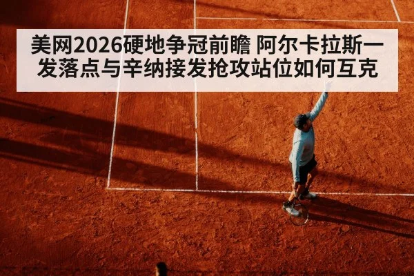 美网2026硬地争冠前瞻 阿尔卡拉斯一发落点与辛纳接发抢攻站位如何互克