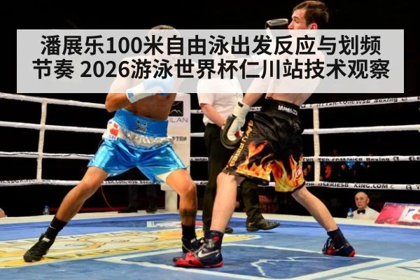 潘展乐100米自由泳出发反应与划频节奏 2026游泳世界杯仁川站技术观察