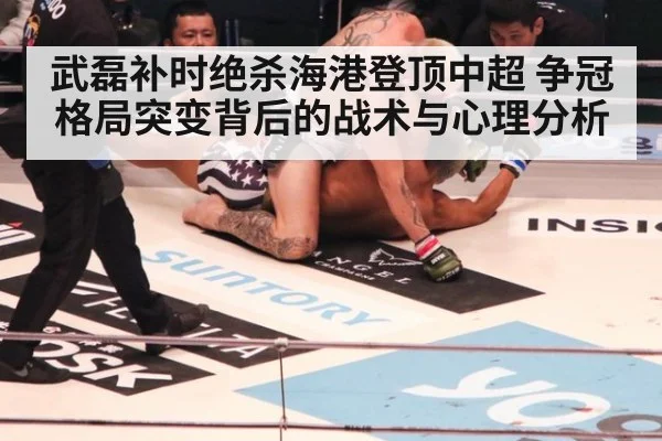 武磊补时绝杀海港登顶中超 争冠格局突变背后的战术与心理分析