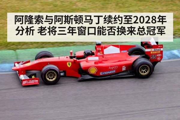 阿隆索与阿斯顿马丁续约至2028年分析 老将三年窗口能否换来总冠军