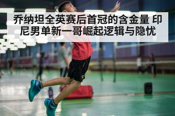乔纳坦全英赛后首冠的含金量 印尼男单新一哥崛起逻辑与隐忧