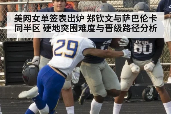 美网女单签表出炉 郑钦文与萨巴伦卡同半区 硬地突围难度与晋级路径分析