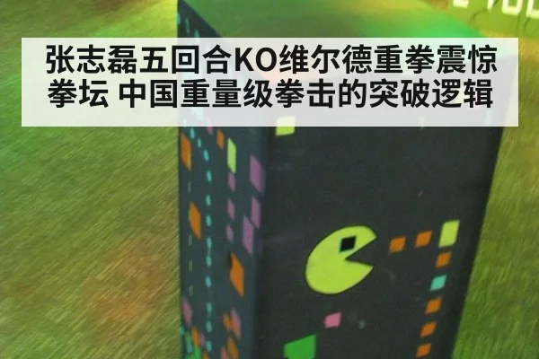 张志磊五回合KO维尔德重拳震惊拳坛 中国重量级拳击的突破逻辑