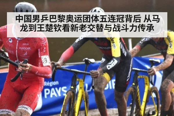 中国男乒巴黎奥运团体五连冠背后 从马龙到王楚钦看新老交替与战斗力传承