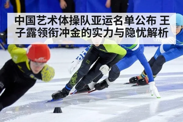 中国艺术体操队亚运名单公布 王子露领衔冲金的实力与隐忧解析