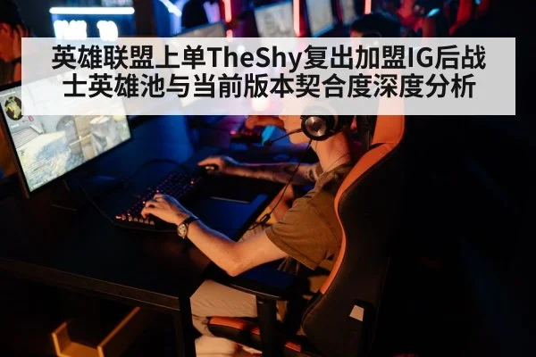 英雄联盟上单TheShy复出加盟IG后战士英雄池与当前版本契合度深度分析