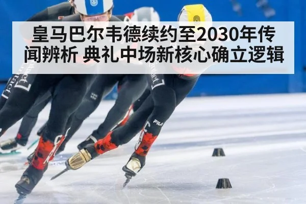 皇马巴尔韦德续约至2030年传闻辨析 典礼中场新核心确立逻辑
