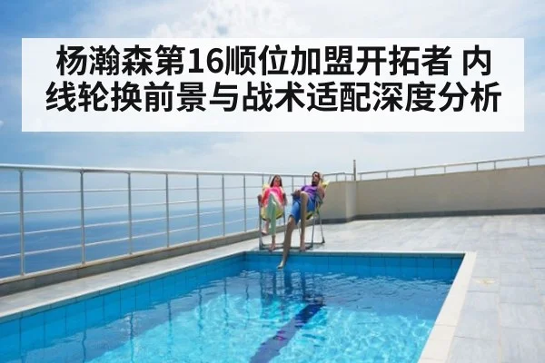 杨瀚森第16顺位加盟开拓者 内线轮换前景与战术适配深度分析