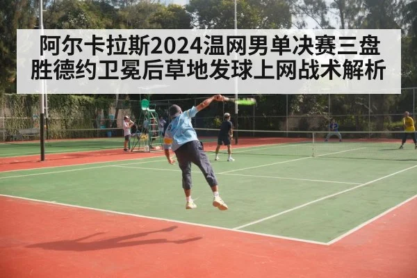阿尔卡拉斯2024温网男单决赛三盘胜德约卫冕后草地发球上网战术解析